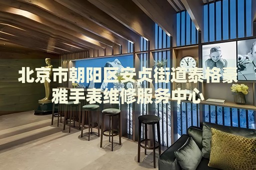 北京市朝陽區(qū)安貞街道泰格豪雅手表維修服務(wù)中心