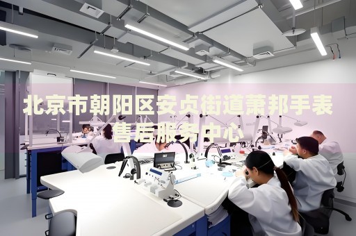 北京市朝陽區(qū)安貞街道蕭邦手表售后服務(wù)中心
