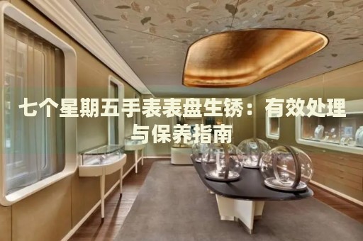 七個(gè)星期五手表表盤生銹：有效處理與保養(yǎng)指南
