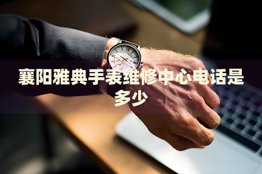 襄陽(yáng)雅典手表維修中心電話是多少