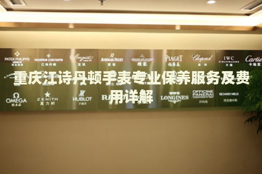 重慶江詩丹頓手表專業(yè)保養(yǎng)服務(wù)及費(fèi)用詳解