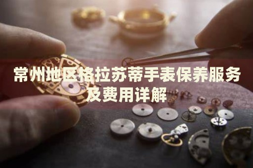 常州地區(qū)格拉蘇蒂手表保養(yǎng)服務(wù)及費(fèi)用詳解