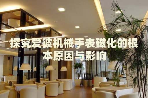 探究愛(ài)彼機(jī)械手表磁化的根本原因與影響