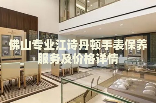 佛山專業(yè)江詩丹頓手表保養(yǎng)服務(wù)及價(jià)格詳情