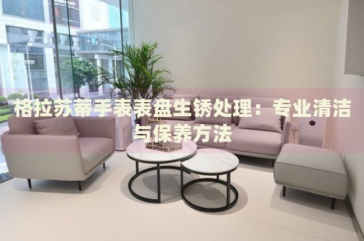 格拉蘇蒂手表表盤(pán)生銹處理：專業(yè)清潔與保養(yǎng)方法