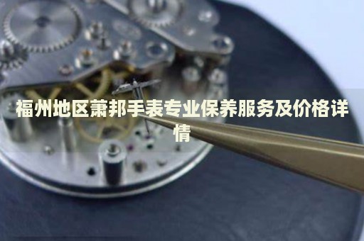 福州地區(qū)蕭邦手表專(zhuān)業(yè)保養(yǎng)服務(wù)及價(jià)格詳情
