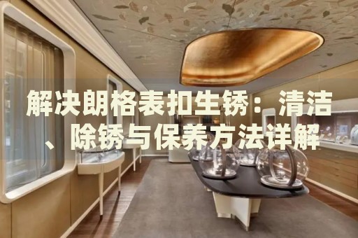 解決朗格表扣生銹：清潔、除銹與保養(yǎng)方法詳解