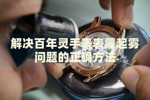 解決百年靈手表表蒙起霧問題的正確方法