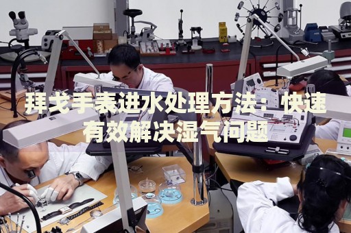 拜戈手表進(jìn)水處理方法：快速有效解決濕氣問題