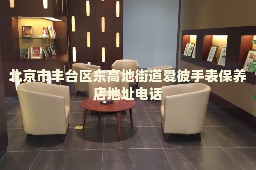 北京市豐臺(tái)區(qū)東高地街道愛彼手表保養(yǎng)店地址電話