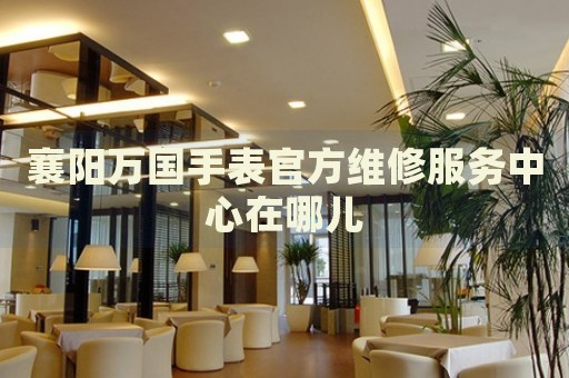 襄陽萬國手表官方維修服務(wù)中心在哪兒