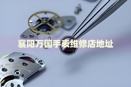 襄陽萬國手表維修店地址