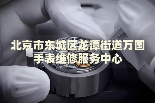 北京市東城區(qū)龍?zhí)督值廊f國手表維修服務(wù)中心