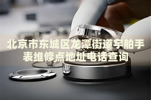 北京市東城區(qū)龍?zhí)督值烙畈笆直砭S修點地址電話查詢