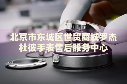 北京市東城區(qū)世貿(mào)商城羅杰杜彼手表售后服務(wù)中心