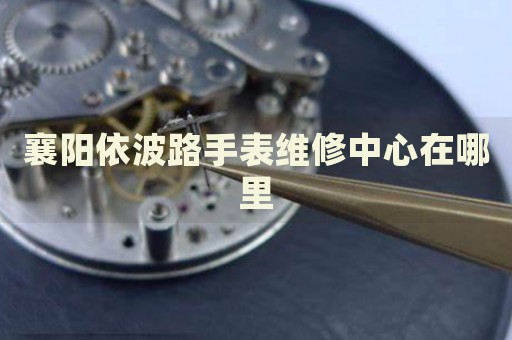 襄陽(yáng)依波路手表維修中心在哪里