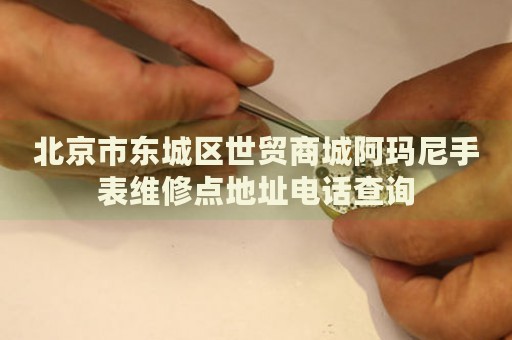 北京市東城區(qū)世貿(mào)商城阿瑪尼手表維修點(diǎn)地址電話查詢