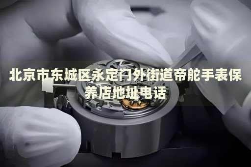 北京市東城區(qū)永定門外街道帝舵手表保養(yǎng)店地址電話