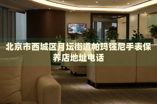 北京市西城區(qū)月壇街道帕瑪強(qiáng)尼手表保養(yǎng)店地址電話