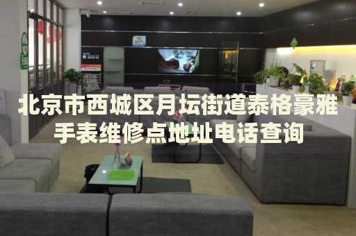 北京市西城區(qū)月壇街道泰格豪雅手表維修點(diǎn)地址電話查詢
