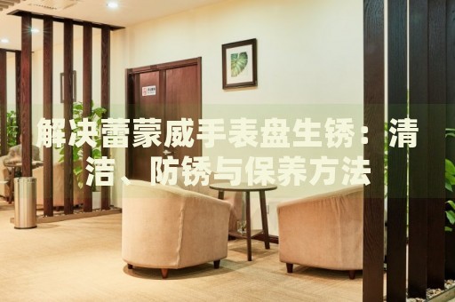 解決蕾蒙威手表盤生銹：清潔、防銹與保養(yǎng)方法