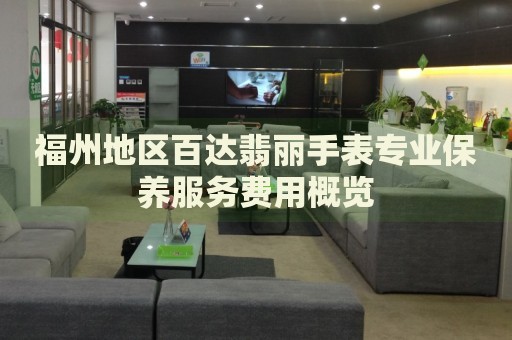 福州地區(qū)百達(dá)翡麗手表專(zhuān)業(yè)保養(yǎng)服務(wù)費(fèi)用概覽