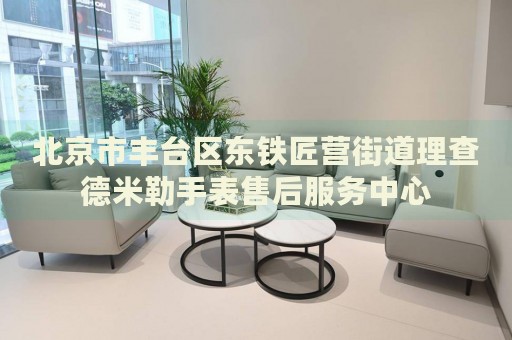 北京市豐臺區(qū)東鐵匠營街道理查德米勒手表售后服務(wù)中心
