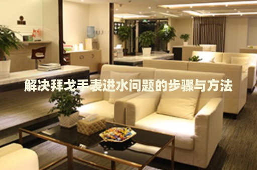 解決拜戈手表進水問題的步驟與方法