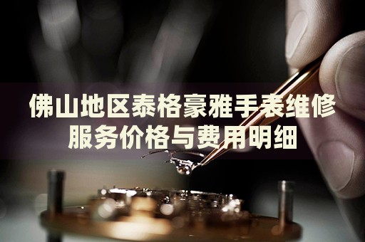 佛山地區(qū)泰格豪雅手表維修服務價格與費用明細