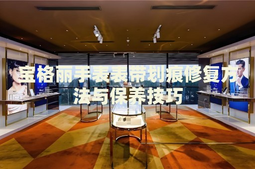 寶格麗手表表帶劃痕修復(fù)方法與保養(yǎng)技巧