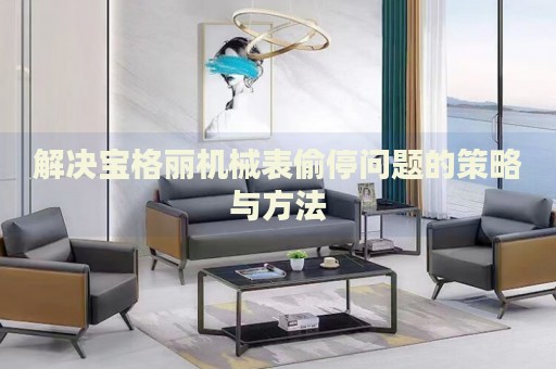 解決寶格麗機械表偷停問題的策略與方法