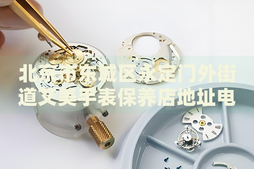 北京市東城區(qū)永定門外街道艾美手表保養(yǎng)店地址電話