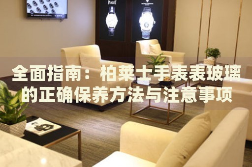 全面指南：柏萊士手表表玻璃的正確保養(yǎng)方法與注意事項