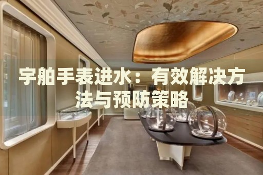 宇舶手表進水：有效解決方法與預(yù)防策略