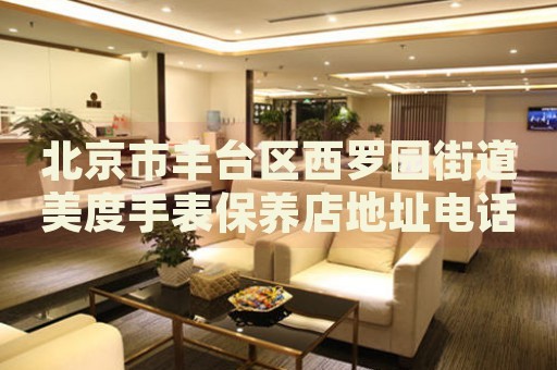 北京市豐臺區(qū)西羅園街道美度手表保養(yǎng)店地址電話