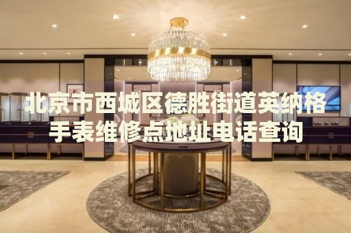 北京市西城區(qū)德勝街道英納格手表維修點地址電話查詢