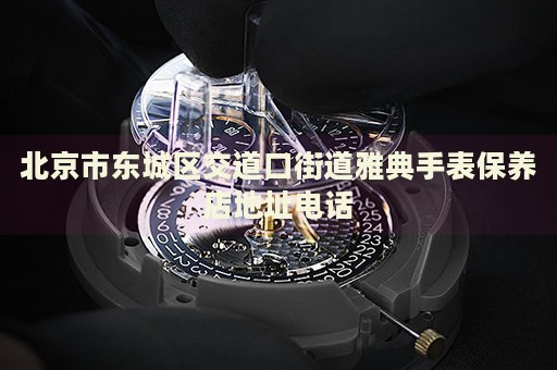 北京市東城區(qū)交道口街道雅典手表保養(yǎng)店地址電話
