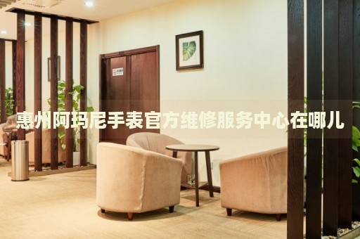 惠州阿瑪尼手表官方維修服務(wù)中心在哪兒