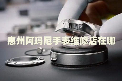 惠州阿瑪尼手表維修店在哪