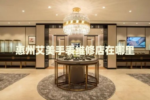 惠州艾美手表維修店在哪里