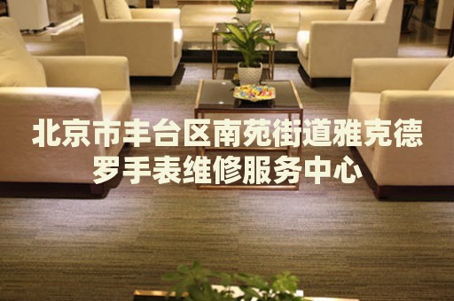 北京市豐臺區(qū)南苑街道雅克德羅手表維修服務(wù)中心