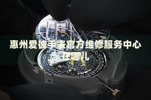 惠州愛彼手表官方維修服務(wù)中心在哪兒