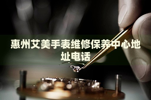 惠州艾美手表維修保養(yǎng)中心地址電話