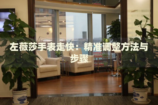 左薇莎手表走快：精準(zhǔn)調(diào)整方法與步驟