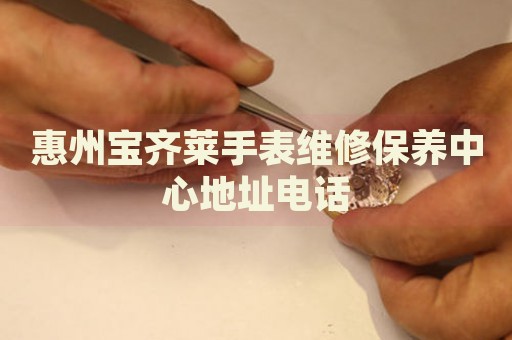 惠州寶齊萊手表維修保養(yǎng)中心地址電話