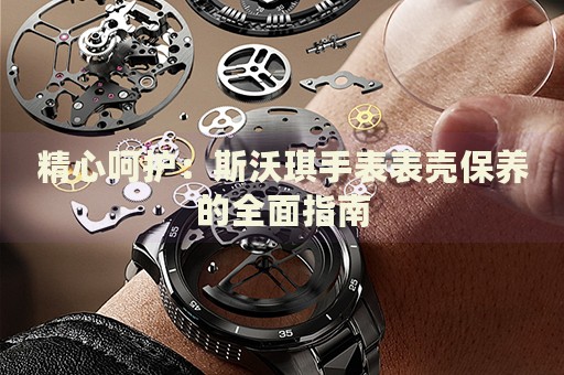 精心呵護(hù)：斯沃琪手表表殼保養(yǎng)的全面指南