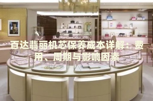 百達翡麗機芯保養(yǎng)成本詳解：費用、周期與影響因素