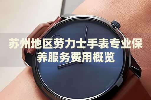蘇州地區(qū)勞力士手表專業(yè)保養(yǎng)服務費用概覽