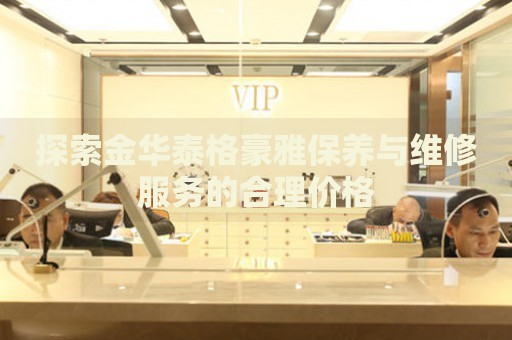 探索金華泰格豪雅保養(yǎng)與維修服務(wù)的合理價(jià)格