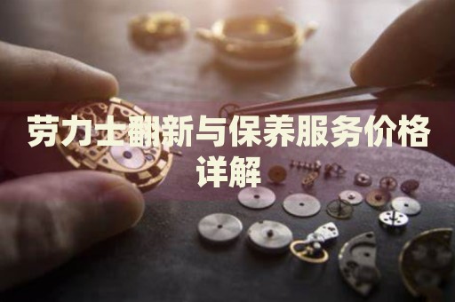 勞力士翻新與保養(yǎng)服務(wù)價(jià)格詳解